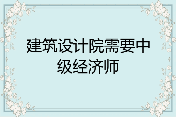建筑设计院需要中级经济师