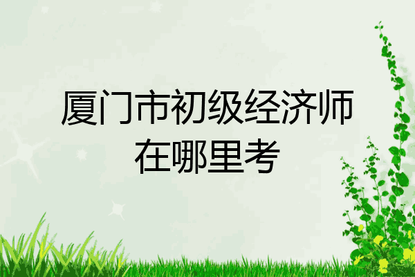 厦门市初级经济师在哪里考