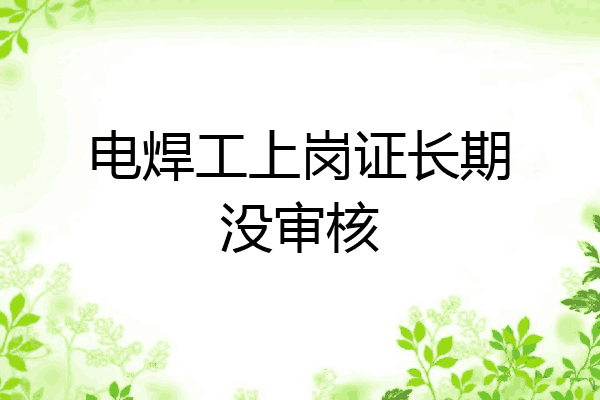 电焊工上岗证长期没审核