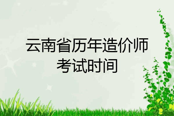云南省历年造价师考试时间