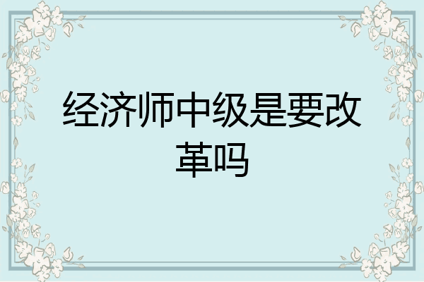 经济师中级是要改革吗