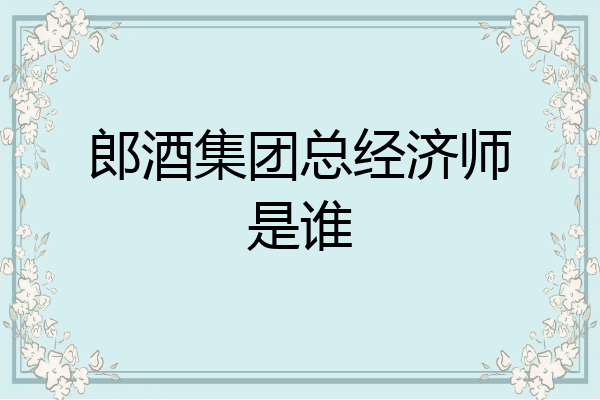 郎酒集团总经济师是谁