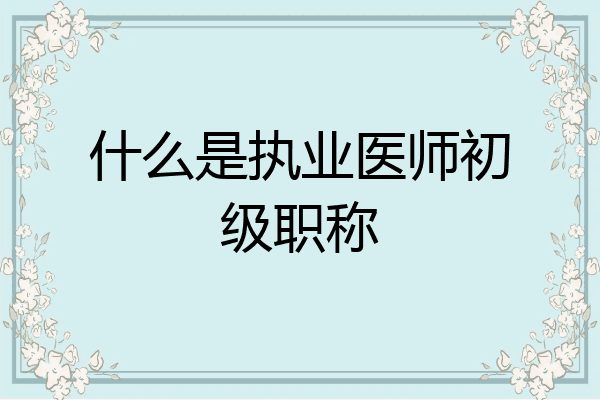 什么是执业医师初级职称