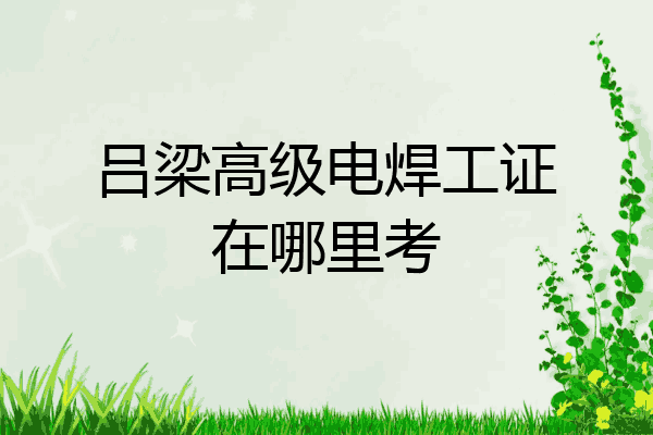 吕梁高级电焊工证在哪里考