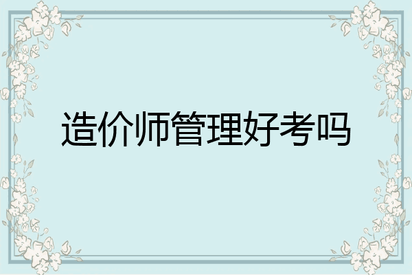 造价师管理好考吗