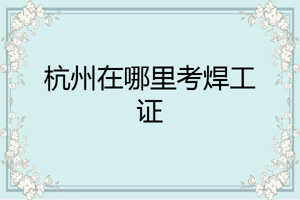 杭州在哪里考焊工证