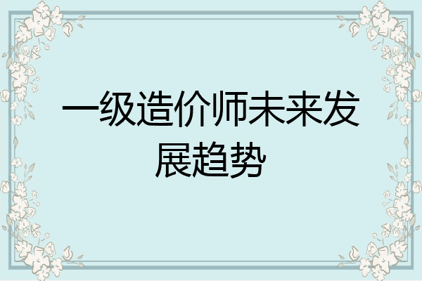 一级造价师未来发展趋势