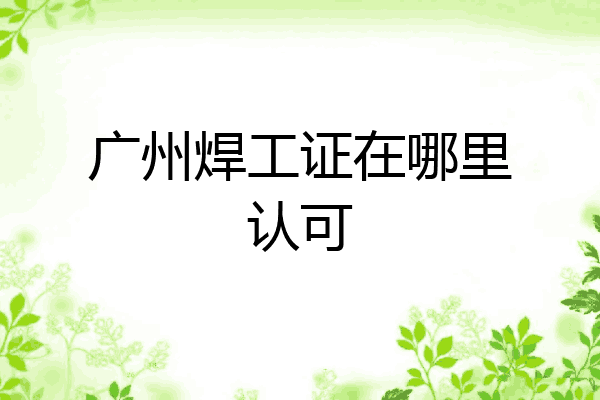广州焊工证在哪里认可