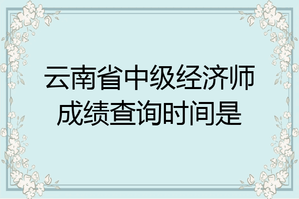 云南省中级经济师成绩查询时间是