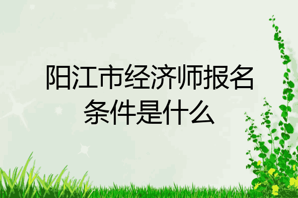 阳江市经济师报名条件是什么