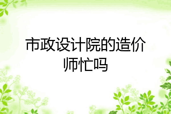 市政设计院的造价师忙吗