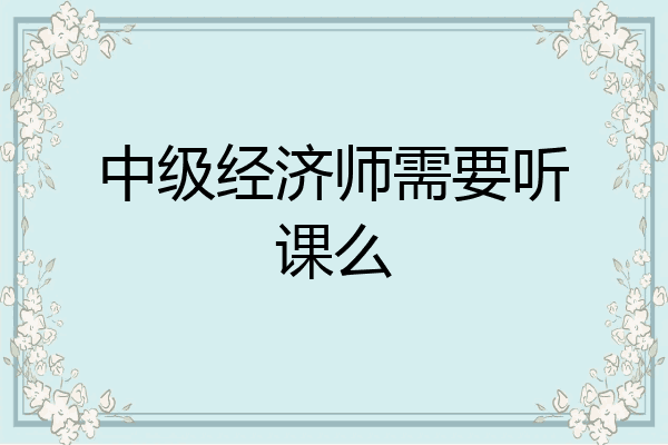 中级经济师需要听课么