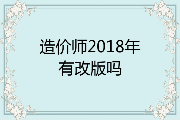 造价师2018年有改版吗