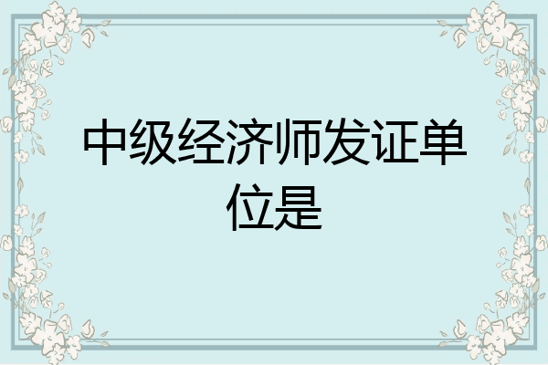 中级经济师发证单位是