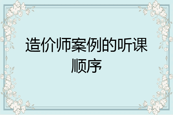 造价师案例的听课顺序