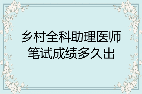 乡村全科助理医师笔试成绩多久出