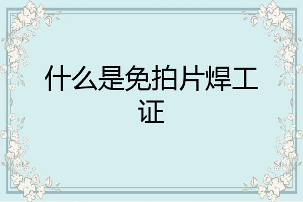 什么是免拍片焊工证