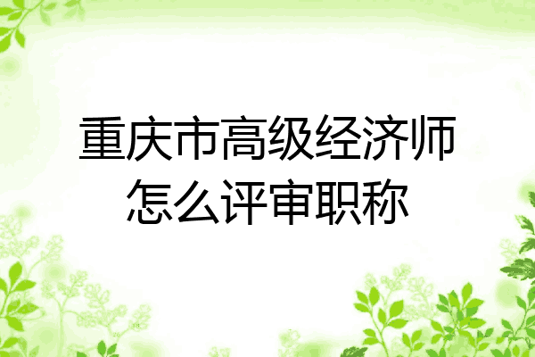 重庆市高级经济师怎么评审职称