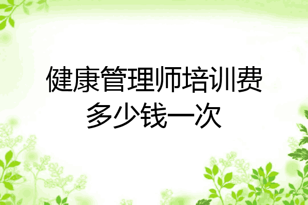 健康管理师培训费多少钱一次