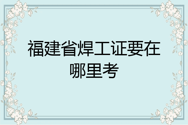 福建省焊工证要在哪里考