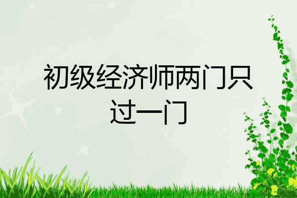 初级经济师两门只过一门