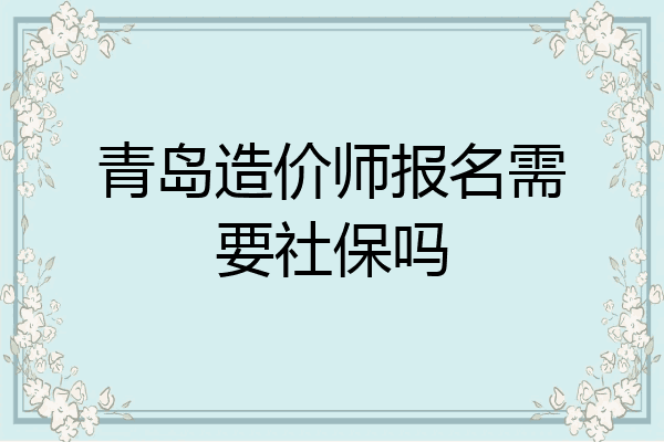 青岛造价师报名需要社保吗