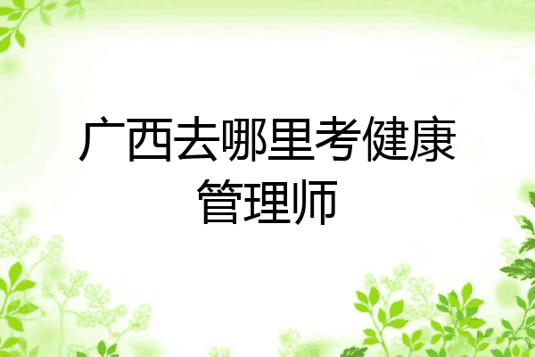 广西去哪里考健康管理师
