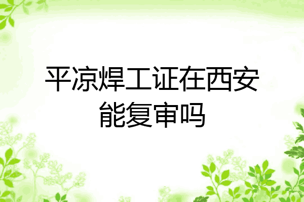 平凉焊工证在西安能复审吗