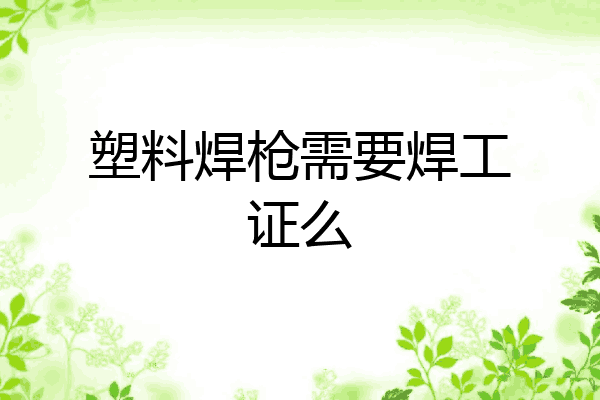塑料焊枪需要焊工证么