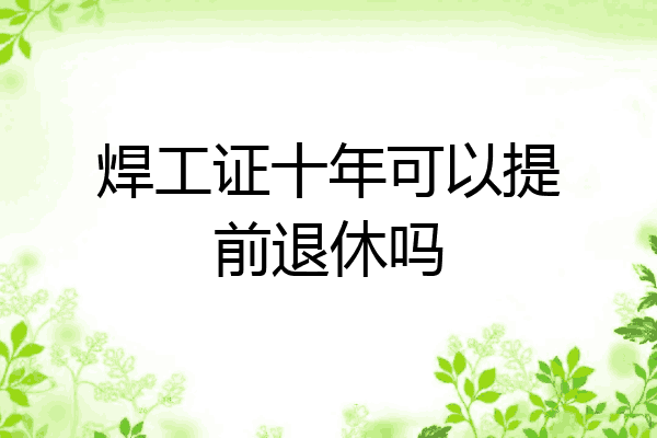 焊工证十年可以提前退休吗