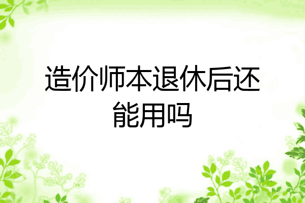 造价师本退休后还能用吗