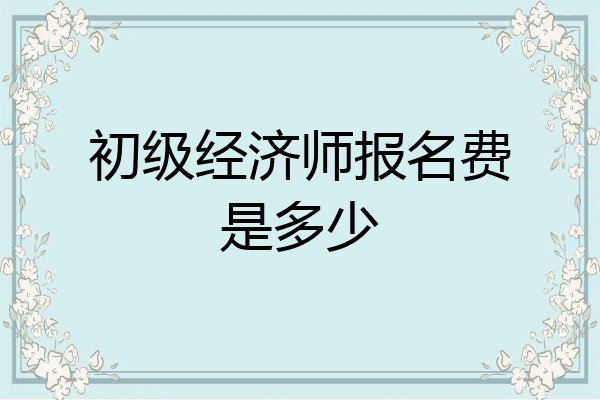 初级经济师报名费是多少