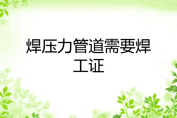 焊压力管道需要焊工证