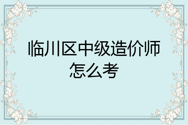临川区中级造价师怎么考