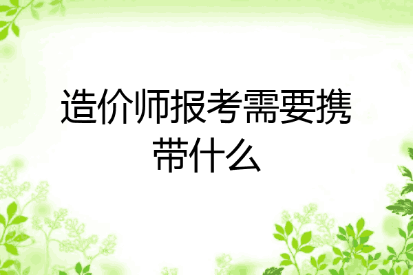 造价师报考需要携带什么