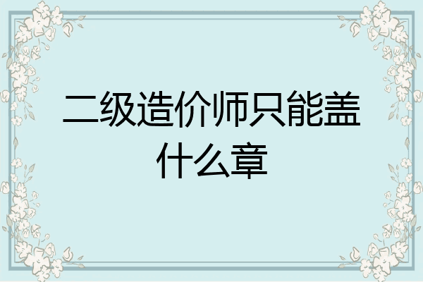 二级造价师只能盖什么章