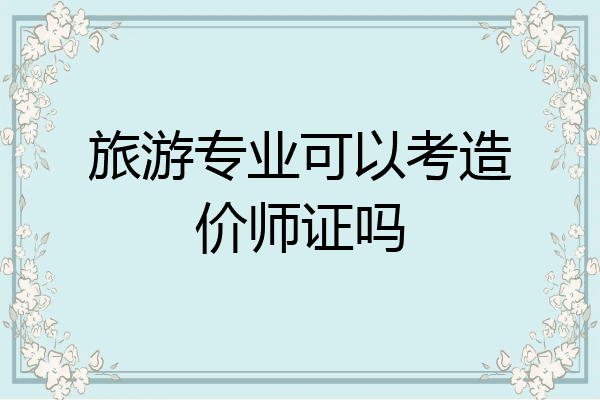 旅游专业可以考造价师证吗