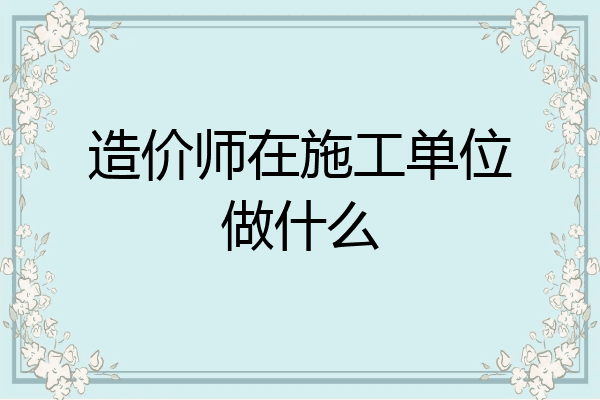 造价师在施工单位做什么