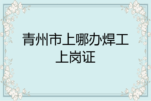 青州市上哪办焊工上岗证