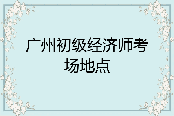 广州初级经济师考场地点