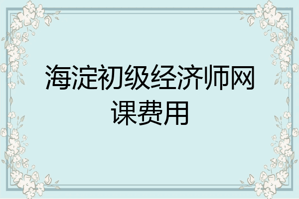 海淀初级经济师网课费用