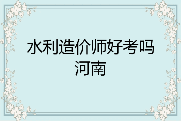 水利造价师好考吗河南