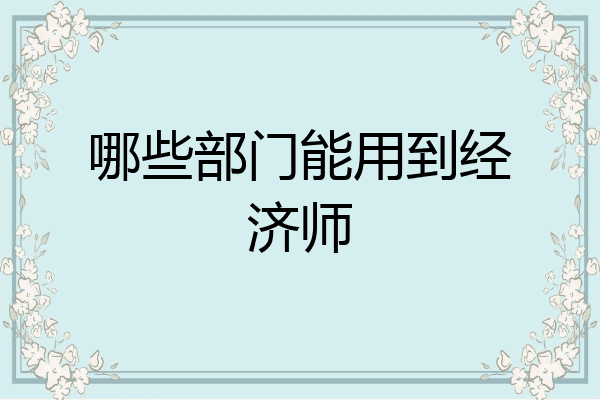 哪些部门能用到经济师