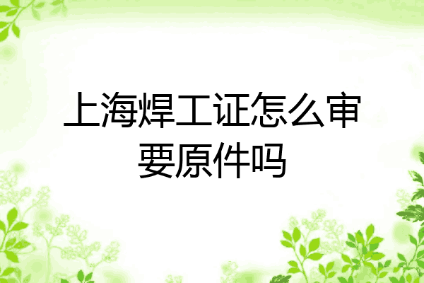 上海焊工证怎么审要原件吗