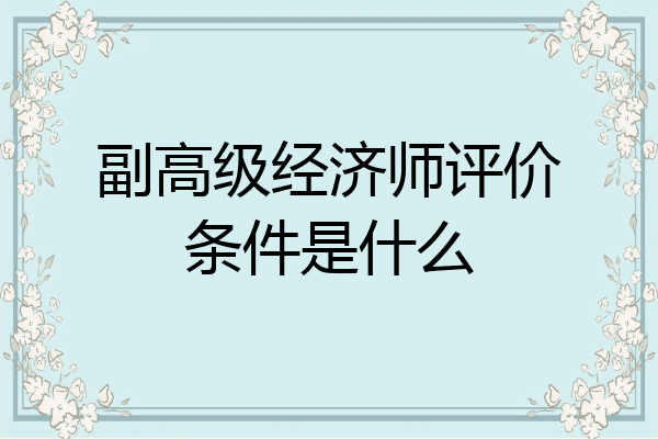 副高级经济师评价条件是什么
