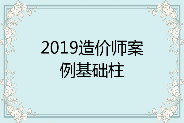 2019造价师案例基础柱