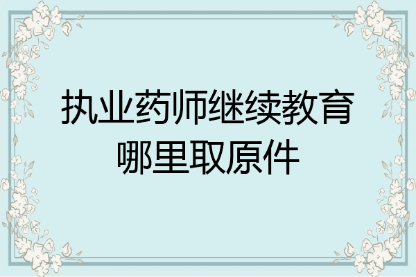 执业药师继续教育哪里取原件
