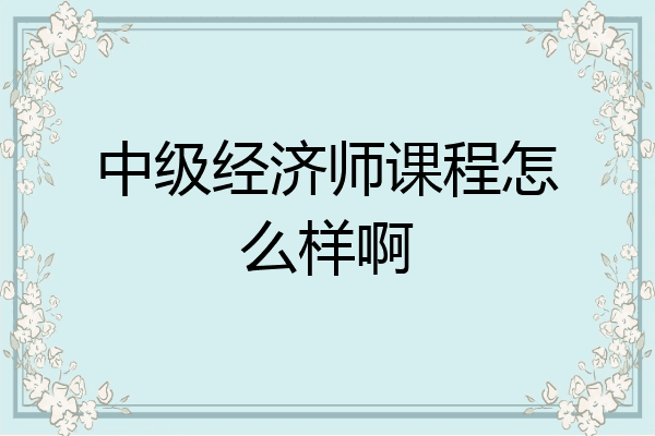中级经济师课程怎么样啊