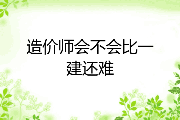 造价师会不会比一建还难