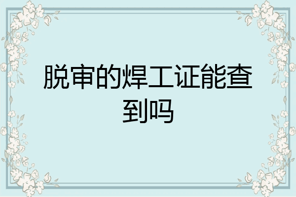 脱审的焊工证能查到吗